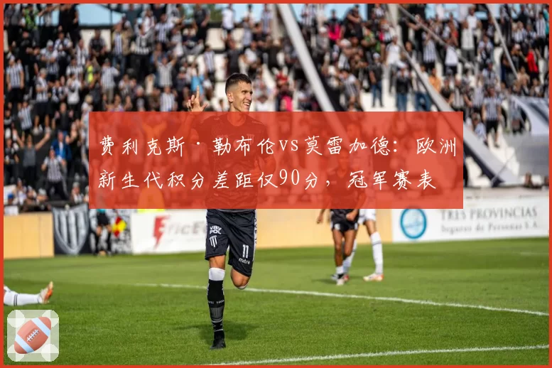 费利克斯·勒布伦vs莫雷加德:欧洲新生代积分差距仅90分,冠军赛表现成关键变量
