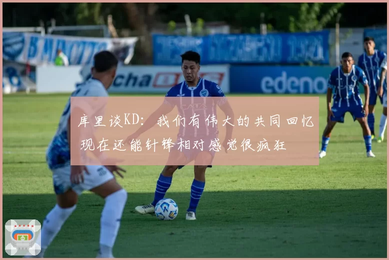 库里谈KD：我们有伟大的共同回忆 现在还能针锋相对感觉很疯狂