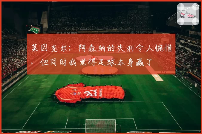 莱因克尔：阿森纳的失利令人惋惜，但同时我觉得足球本身赢了