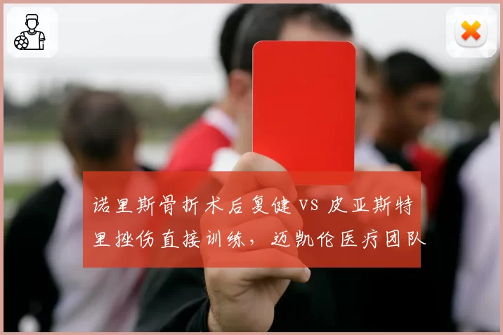 诺里斯骨折术后复健 vs 皮亚斯特里挫伤直接训练,迈凯伦医疗团队两种干预手段效果分析