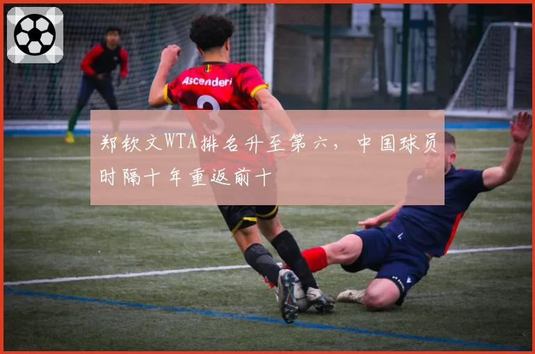 郑钦文WTA排名升至第六，中国球员时隔十年重返前十