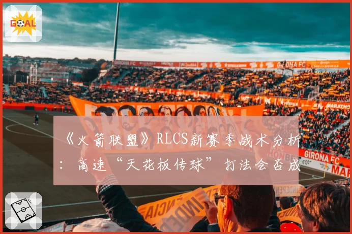 《火箭联盟》RLCS新赛季战术分析：高速“天花板传球”打法会否成为主流夺冠公式？