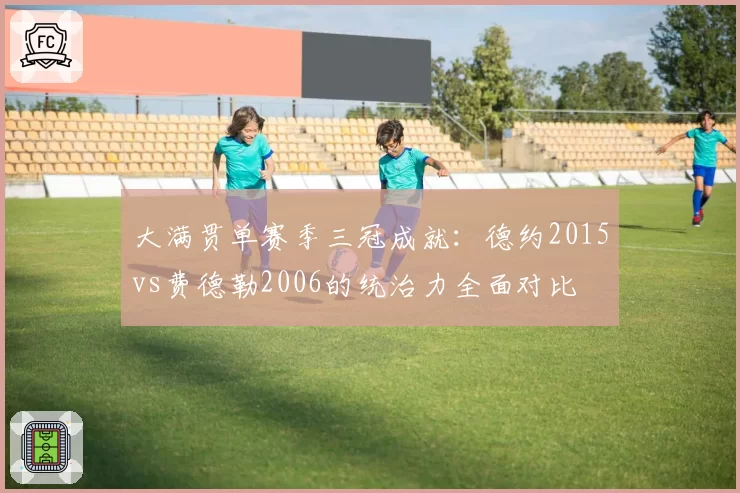 大满贯单赛季三冠成就：德约2015vs费德勒2006的统治力全面对比